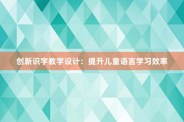 创新识字教学设计：提升儿童语言学习效率