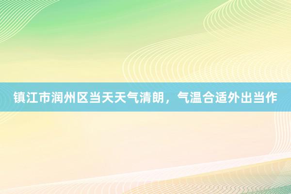 镇江市润州区当天天气清朗，气温合适外出当作