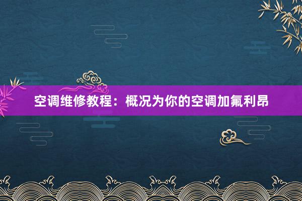 空调维修教程：概况为你的空调加氟利昂