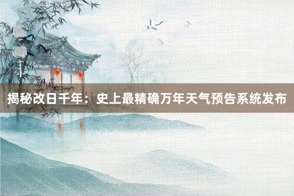 揭秘改日千年：史上最精确万年天气预告系统发布